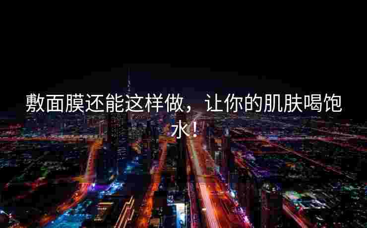 敷面膜还能这样做，让你的肌肤喝饱水！
