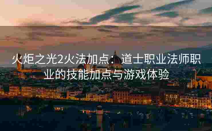 火炬之光2火法加点：道士职业法师职业的技能加点与游戏体验