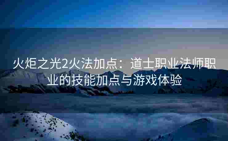 火炬之光2火法加点：道士职业法师职业的技能加点与游戏体验