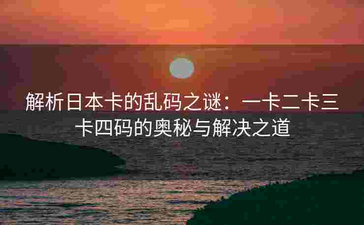 解析日本卡的乱码之谜：一卡二卡三卡四码的奥秘与解决之道