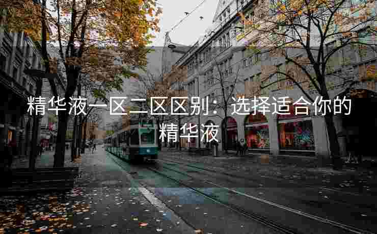 精华液一区二区区别：选择适合你的精华液