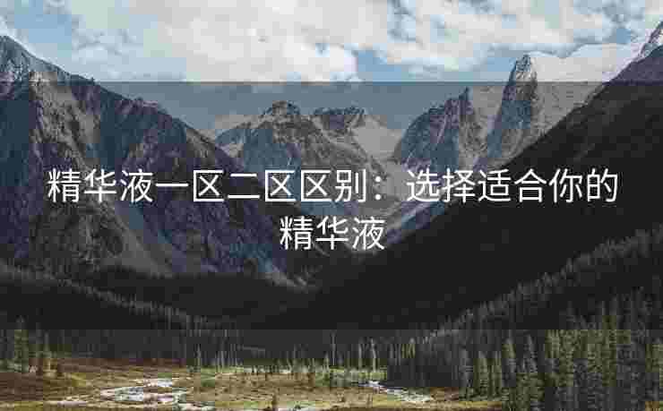精华液一区二区区别：选择适合你的精华液