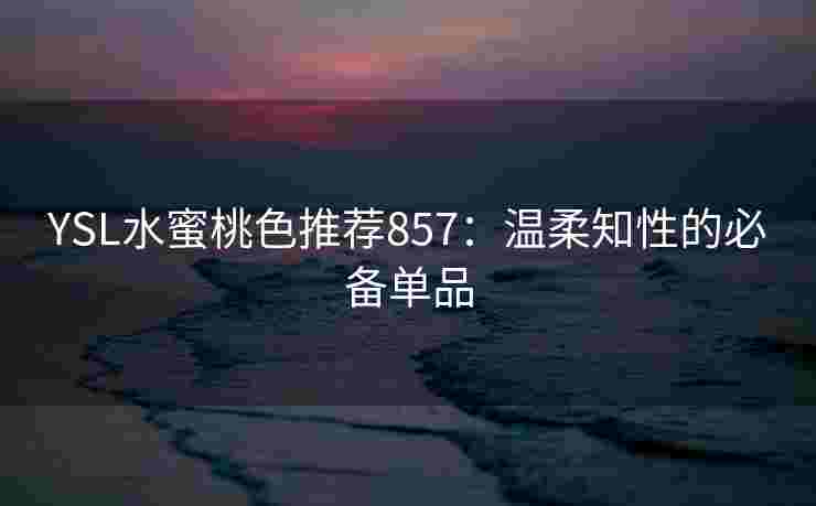 YSL水蜜桃色推荐857：温柔知性的必备单品