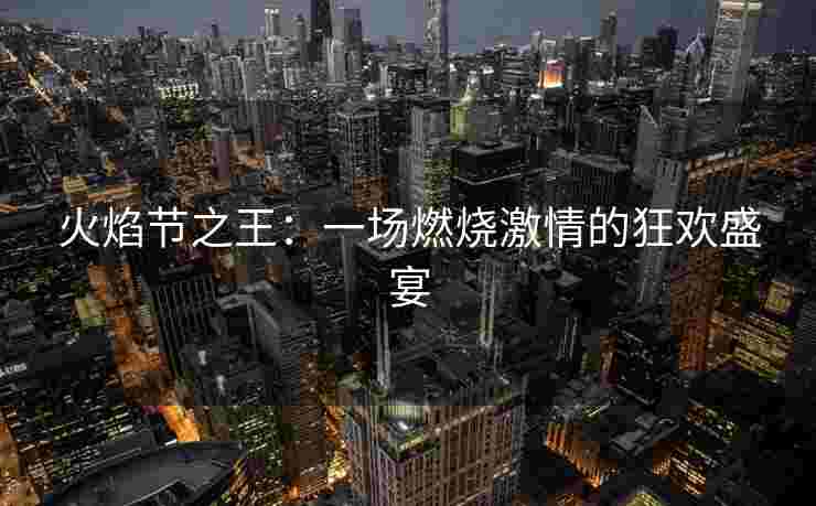 火焰节之王：一场燃烧激情的狂欢盛宴