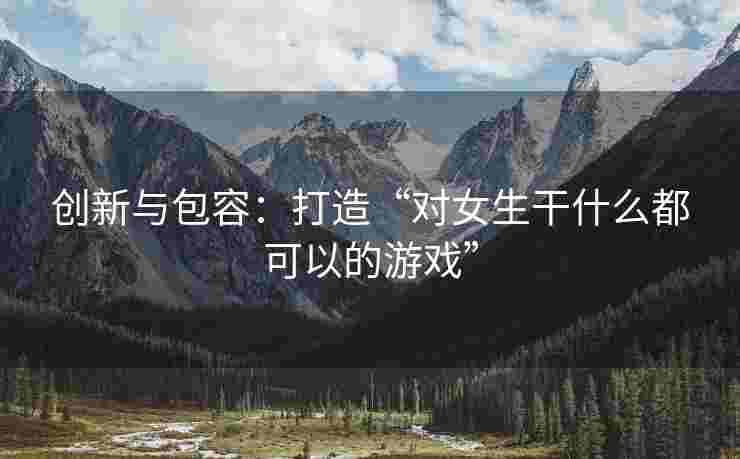 创新与包容：打造“对女生干什么都可以的游戏”