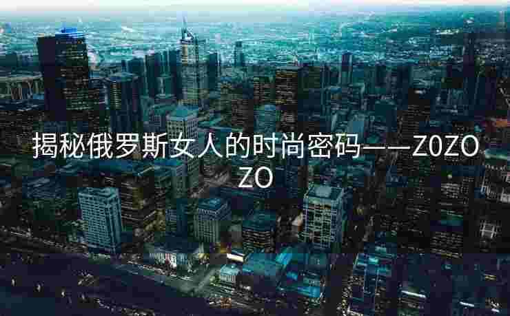 揭秘俄罗斯女人的时尚密码——Z0ZOZO