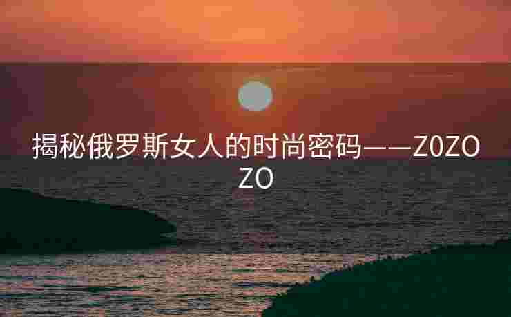 揭秘俄罗斯女人的时尚密码——Z0ZOZO