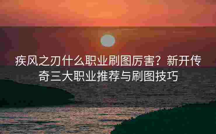 疾风之刃什么职业刷图厉害？新开传奇三大职业推荐与刷图技巧