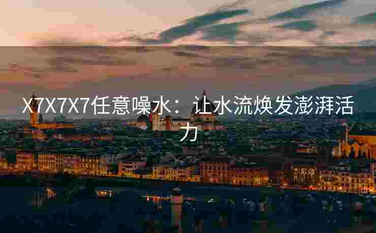X7X7X7任意噪水：让水流焕发澎湃活力