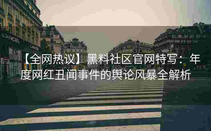 【全网热议】黑料社区官网特写：年度网红丑闻事件的舆论风暴全解析