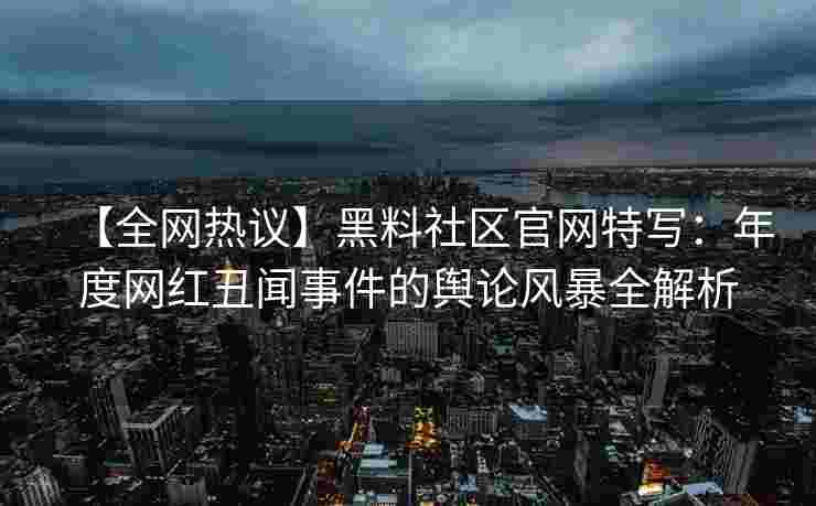 【全网热议】黑料社区官网特写：年度网红丑闻事件的舆论风暴全解析