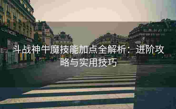 斗战神牛魔技能加点全解析：进阶攻略与实用技巧