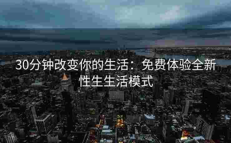 30分钟改变你的生活：免费体验全新性生生活模式