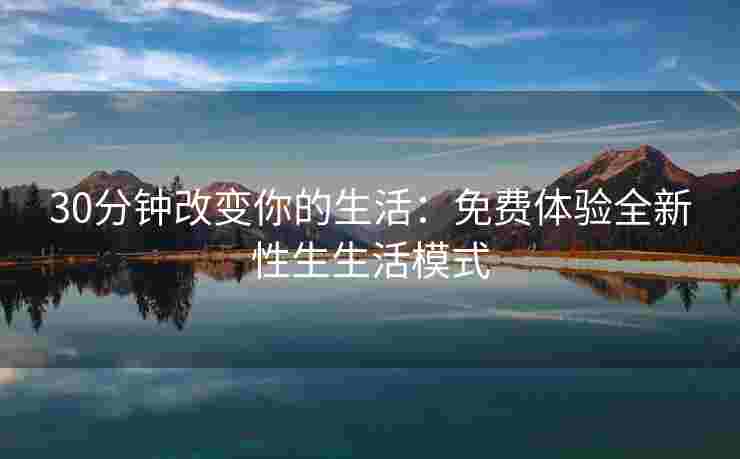 30分钟改变你的生活：免费体验全新性生生活模式
