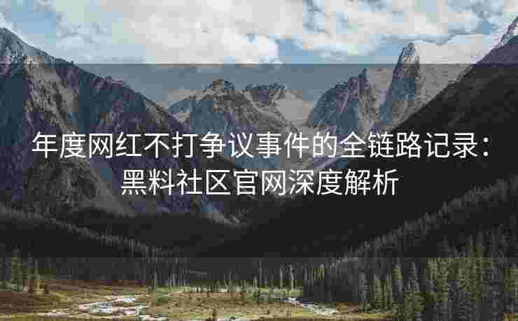 年度网红不打争议事件的全链路记录：黑料社区官网深度解析