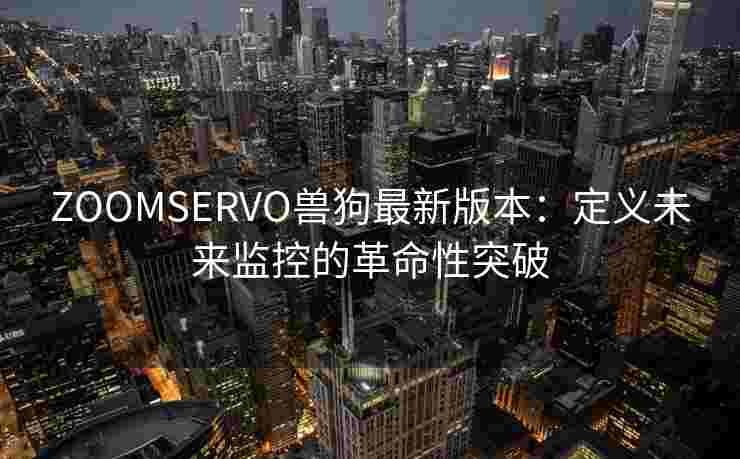 ZOOMSERVO兽狗最新版本：定义未来监控的革命性突破