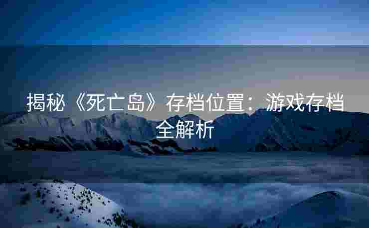 揭秘《死亡岛》存档位置：游戏存档全解析