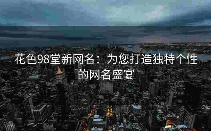 花色98堂新网名：为您打造独特个性的网名盛宴
