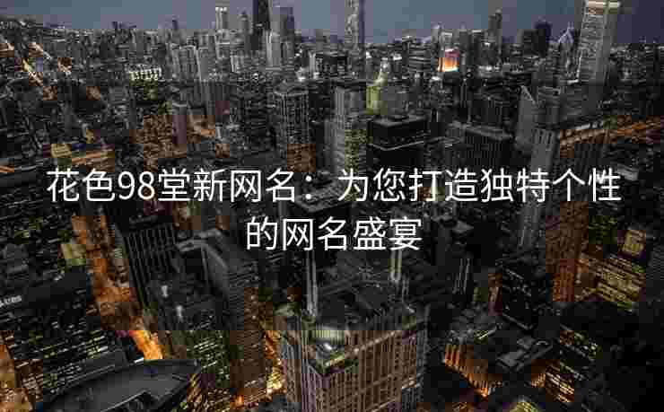 花色98堂新网名：为您打造独特个性的网名盛宴