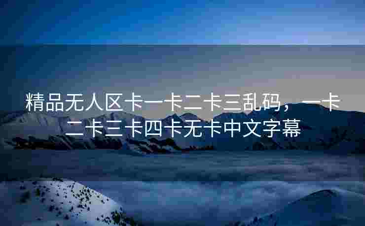 精品无人区卡一卡二卡三乱码，一卡二卡三卡四卡无卡中文字幕
