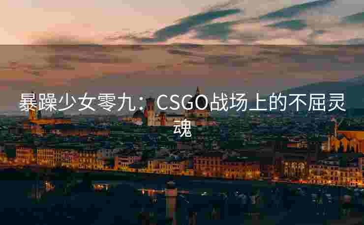 暴躁少女零九：CSGO战场上的不屈灵魂