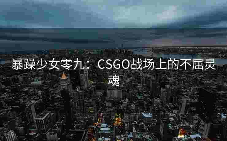 暴躁少女零九：CSGO战场上的不屈灵魂