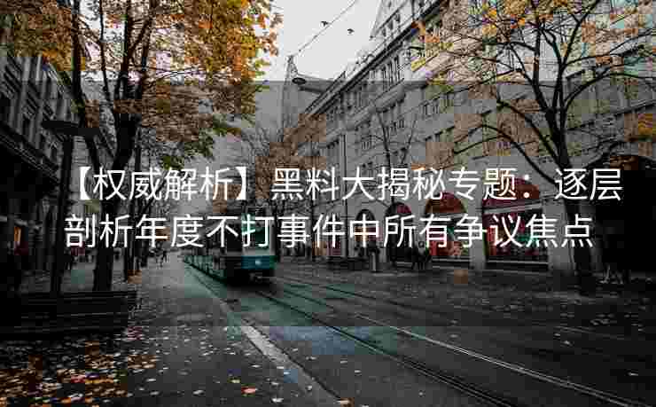 【权威解析】黑料大揭秘专题：逐层剖析年度不打事件中所有争议焦点