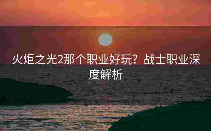 火炬之光2那个职业好玩？战士职业深度解析