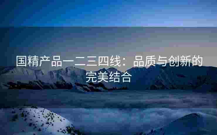 国精产品一二三四线：品质与创新的完美结合
