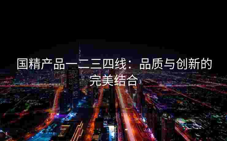 国精产品一二三四线：品质与创新的完美结合