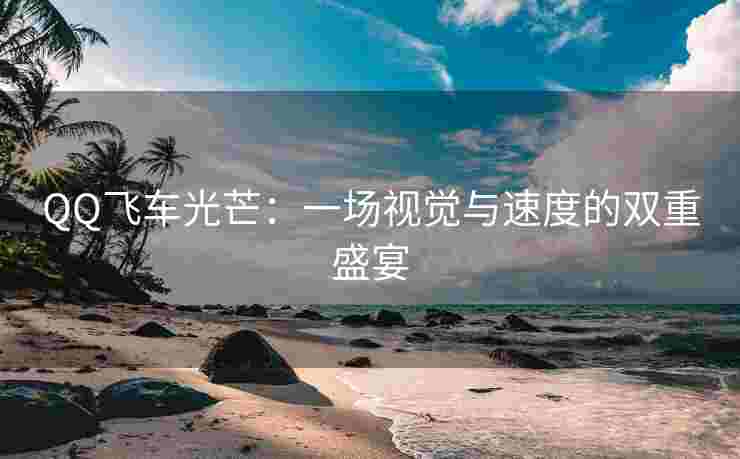 QQ飞车光芒：一场视觉与速度的双重盛宴