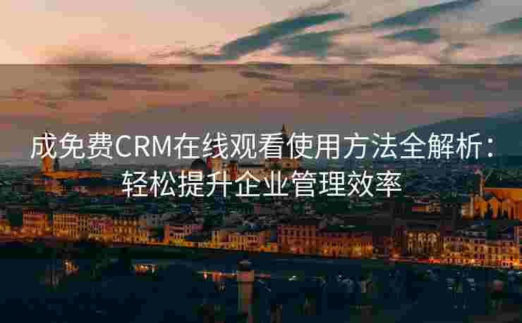 成免费CRM在线观看使用方法全解析：轻松提升企业管理效率