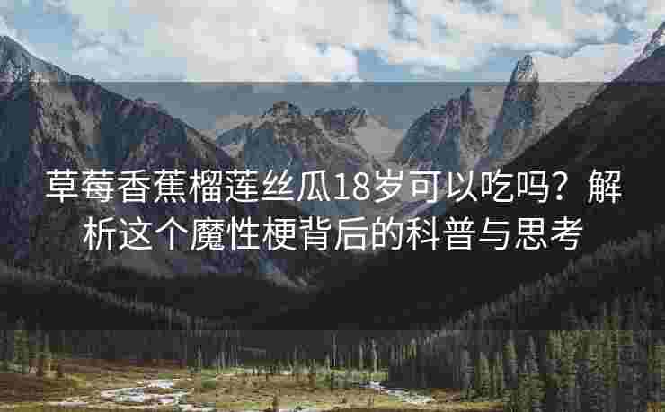 草莓香蕉榴莲丝瓜18岁可以吃吗？解析这个魔性梗背后的科普与思考