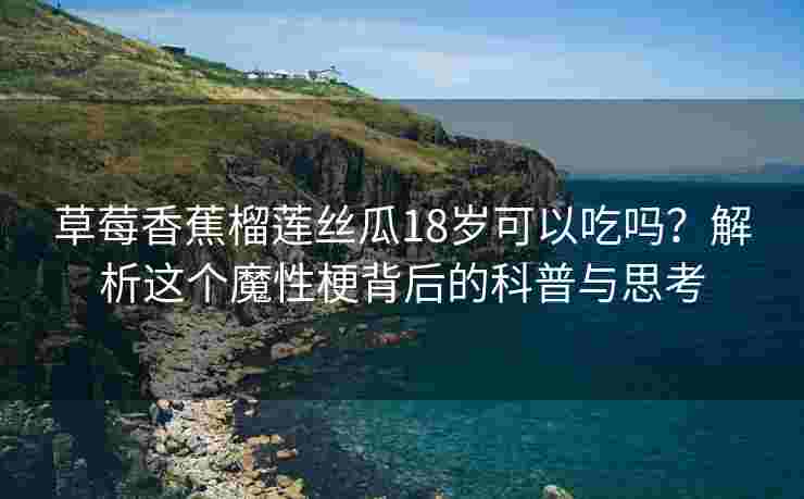 草莓香蕉榴莲丝瓜18岁可以吃吗？解析这个魔性梗背后的科普与思考