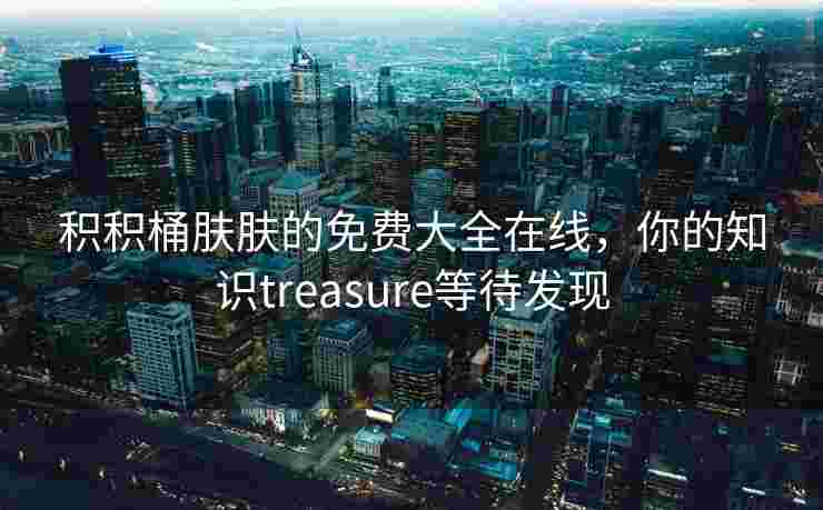 积积桶肤肤的免费大全在线，你的知识treasure等待发现