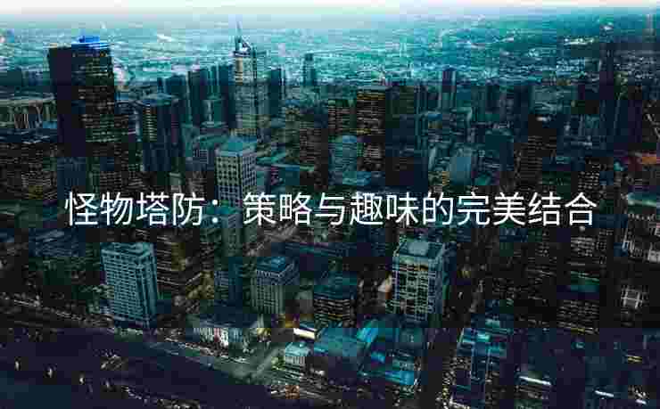怪物塔防：策略与趣味的完美结合
