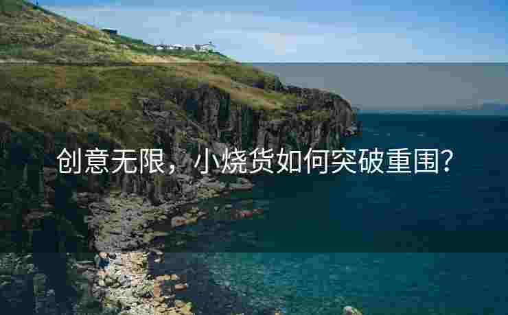 创意无限，小烧货如何突破重围？