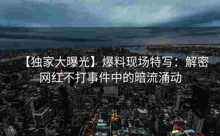 【独家大曝光】爆料现场特写：解密网红不打事件中的暗流涌动