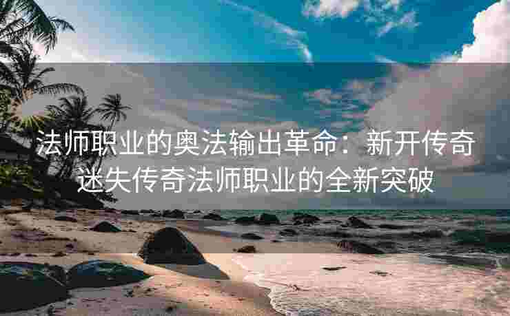 法师职业的奥法输出革命：新开传奇迷失传奇法师职业的全新突破