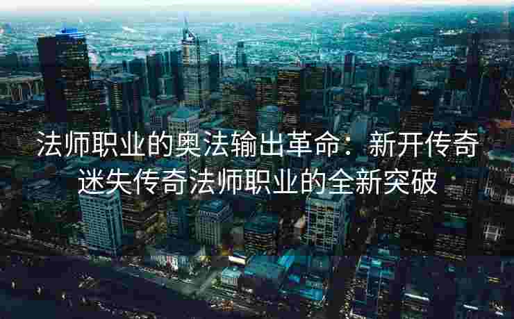 法师职业的奥法输出革命：新开传奇迷失传奇法师职业的全新突破
