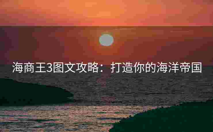 海商王3图文攻略：打造你的海洋帝国