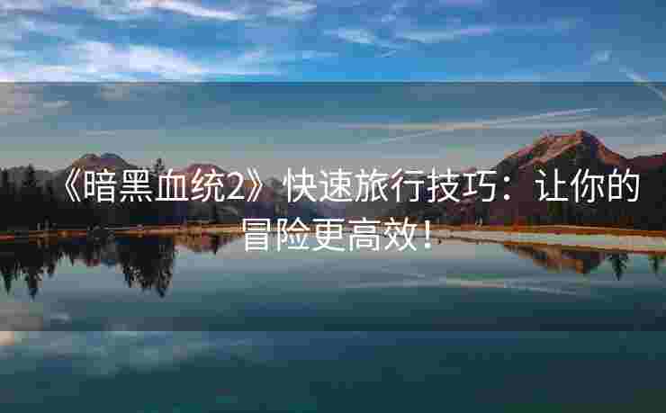 《暗黑血统2》快速旅行技巧：让你的冒险更高效！