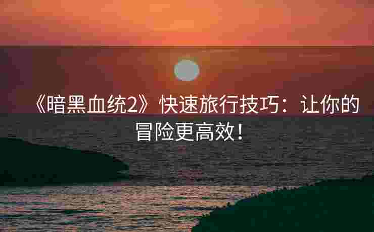 《暗黑血统2》快速旅行技巧：让你的冒险更高效！