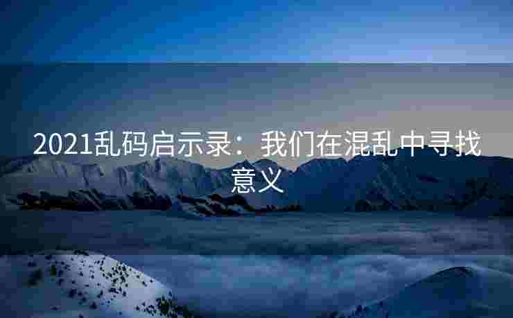 2021乱码启示录：我们在混乱中寻找意义