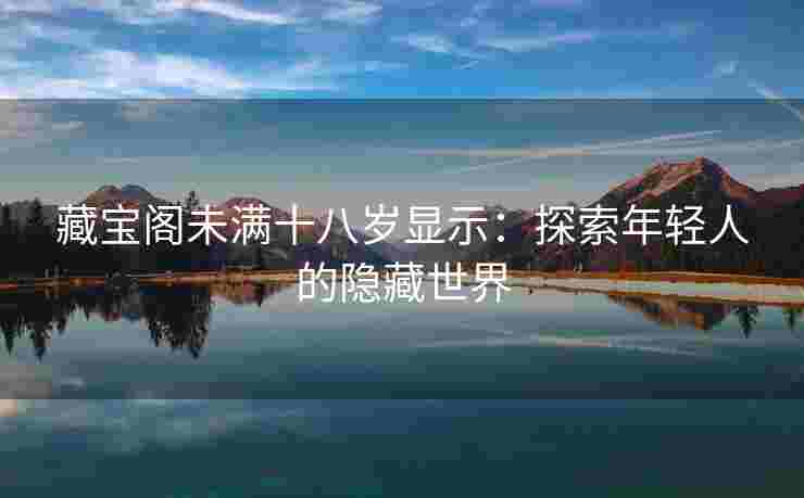 藏宝阁未满十八岁显示：探索年轻人的隐藏世界