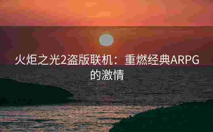 火炬之光2盗版联机：重燃经典ARPG的激情