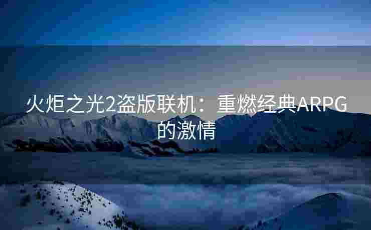 火炬之光2盗版联机：重燃经典ARPG的激情