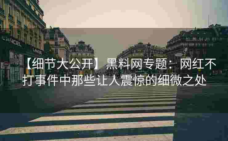 【细节大公开】黑料网专题：网红不打事件中那些让人震惊的细微之处