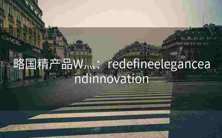 略国精产品W灬：redefineeleganceandinnovation