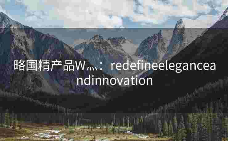 略国精产品W灬：redefineeleganceandinnovation